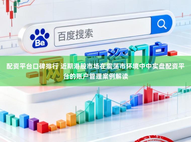 配资平台口碑排行 近期港股市场在震荡市环境中中实盘配资平台的账户管理案例解读