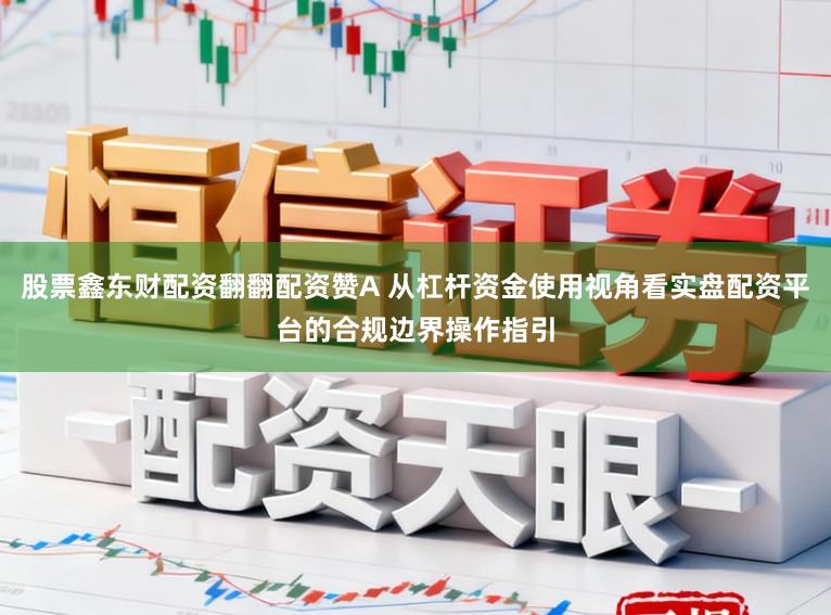股票鑫东财配资翻翻配资赞A 从杠杆资金使用视角看实盘配资平台的合规边界操作指引