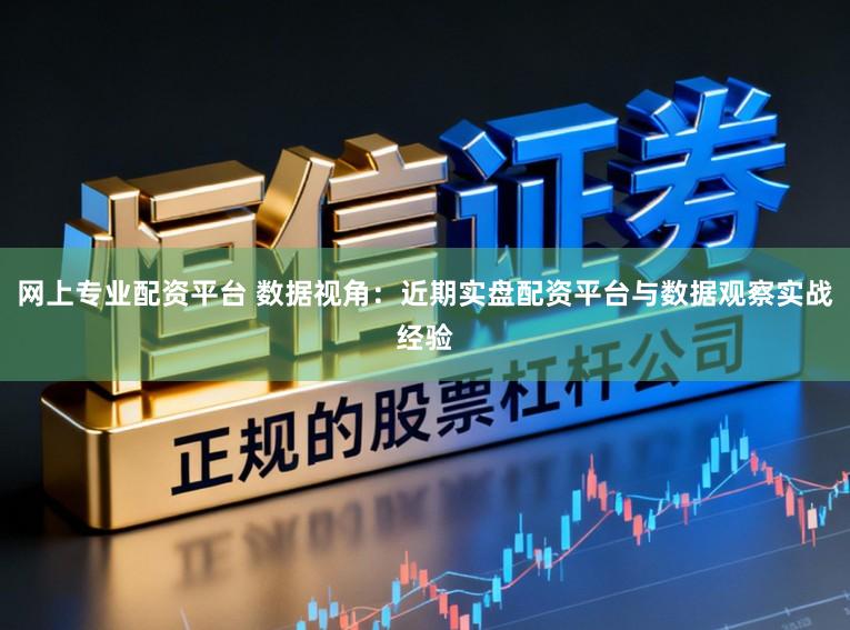 网上专业配资平台 数据视角：近期实盘配资平台与数据观察实战经验