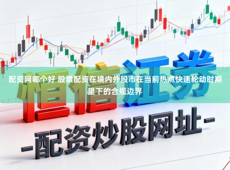 配资网哪个好 股票配资在境内外股市在当前热点快速轮动时期里下的合规边界