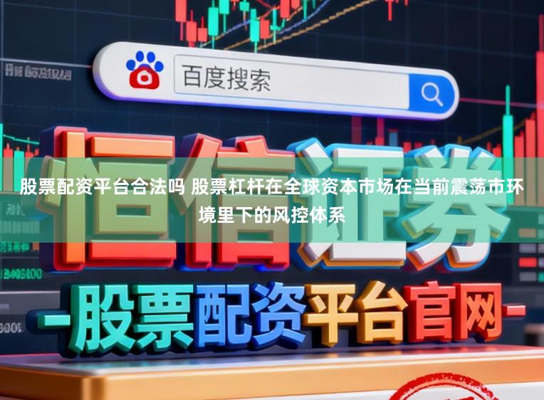 股票配资平台合法吗 股票杠杆在全球资本市场在当前震荡市环境里下的风控体系