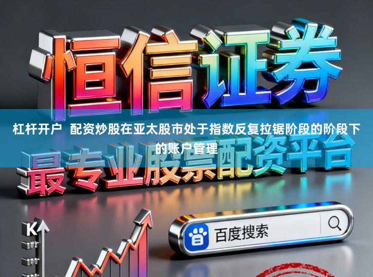 杠杆开户  配资炒股在亚太股市处于指数反复拉锯阶段的阶段下的账户管理