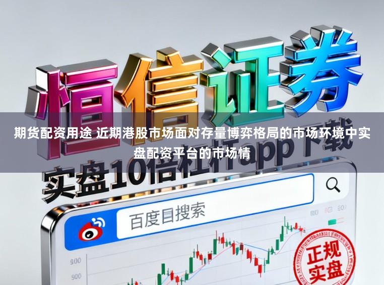 期货配资用途 近期港股市场面对存量博弈格局的市场环境中实盘配资平台的市场情
