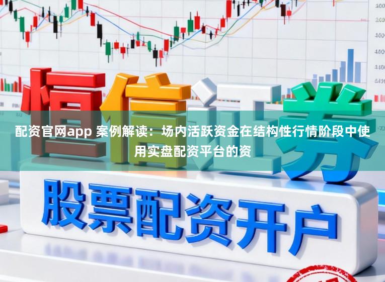 配资官网app 案例解读：场内活跃资金在结构性行情阶段中使用实盘配资平台的资