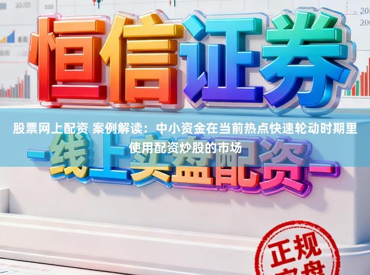 股票网上配资 案例解读：中小资金在当前热点快速轮动时期里使用配资炒股的市场