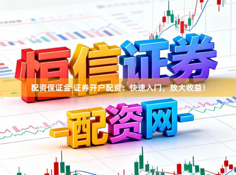 配资保证金 证券开户配资：快速入门，放大收益！