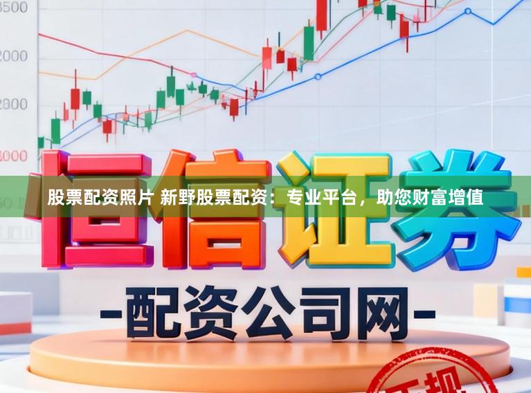 股票配资照片 新野股票配资：专业平台，助您财富增值