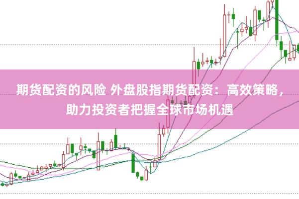 期货配资的风险 外盘股指期货配资：高效策略，助力投资者把握全球市场机遇