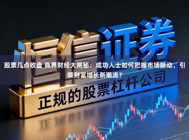 股票几点收盘 商界财经大揭秘：成功人士如何把握市场脉动，引领财富增长新潮流？