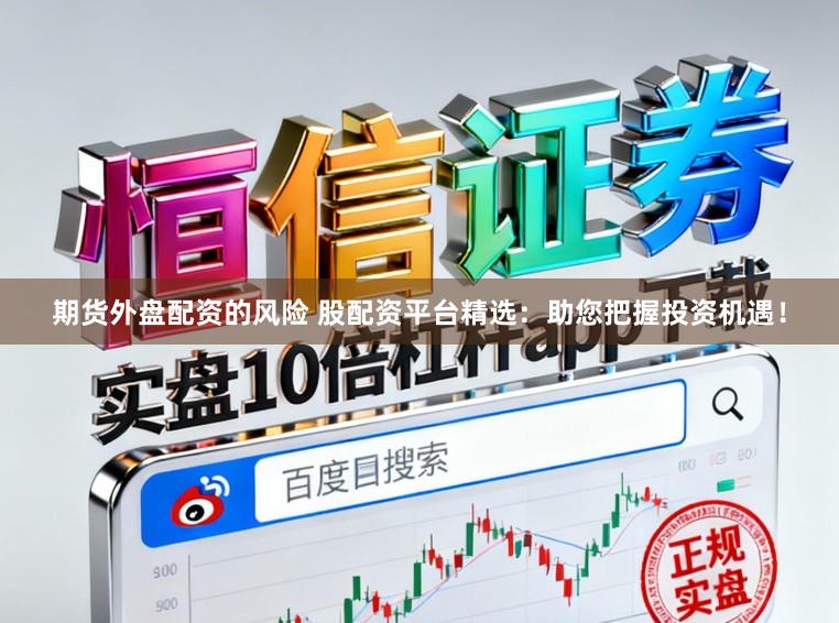 期货外盘配资的风险 股配资平台精选：助您把握投资机遇！