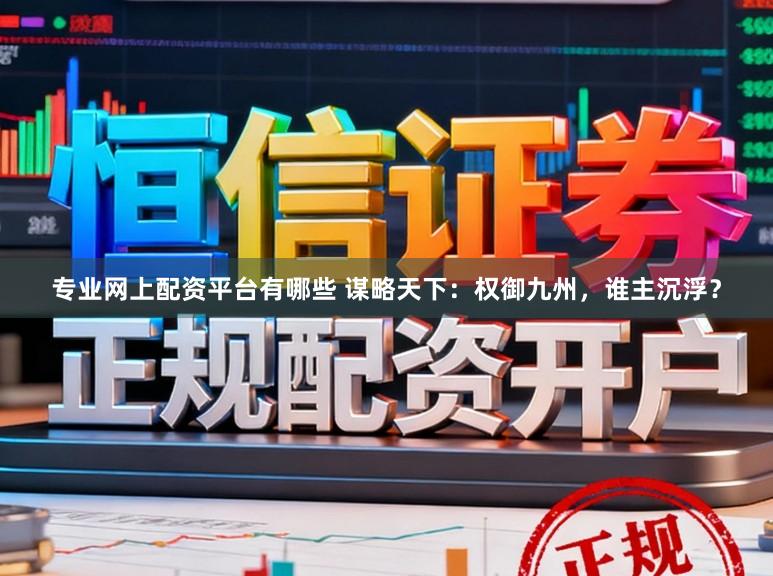 专业网上配资平台有哪些 谋略天下：权御九州，谁主沉浮？