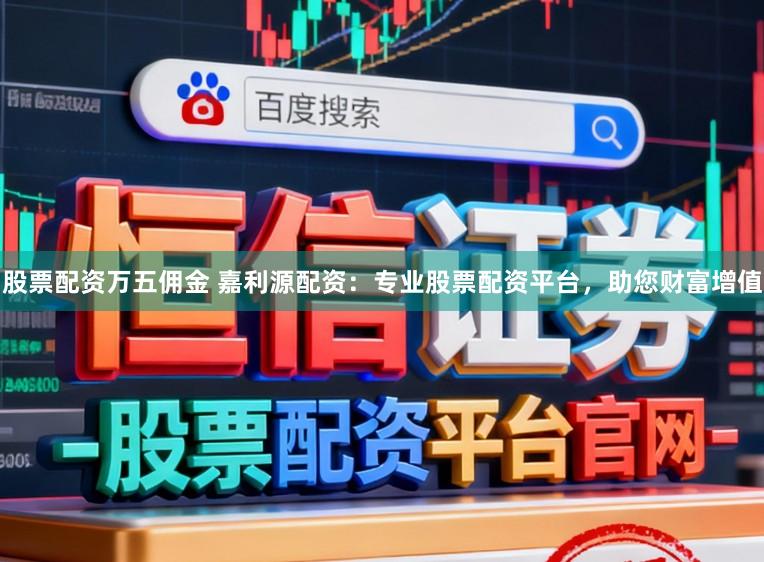 股票配资万五佣金 嘉利源配资:专业股票配资平台,助您财富增值