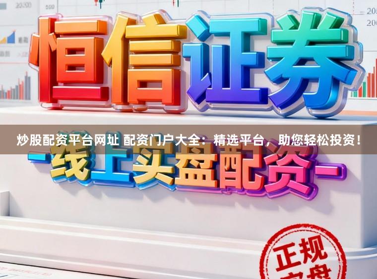 炒股配资平台网址 配资门户大全：精选平台，助您轻松投资！