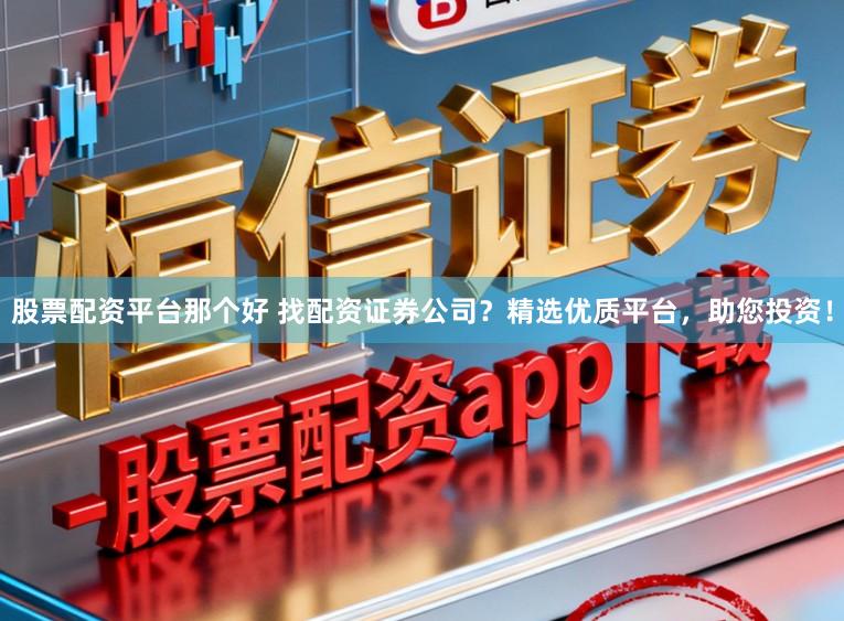 股票配资平台那个好 找配资证券公司？精选优质平台，助您投资！