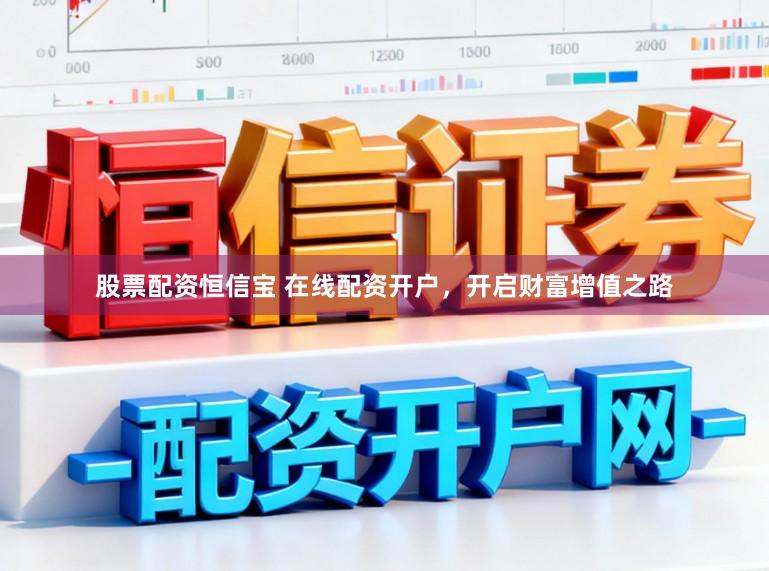 股票配资恒信宝 在线配资开户，开启财富增值之路